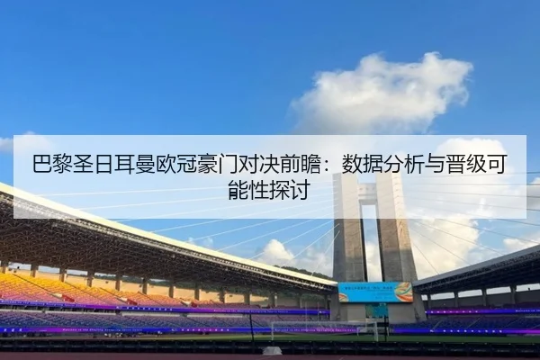 巴黎圣日耳曼欧冠豪门对决前瞻：数据分析与晋级可能性探讨
