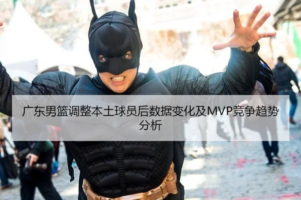 广东男篮调整本土球员后数据变化及MVP竞争趋势分析
